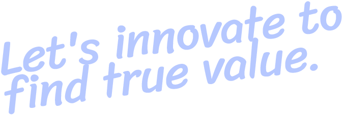 Let's innovate to find true value.